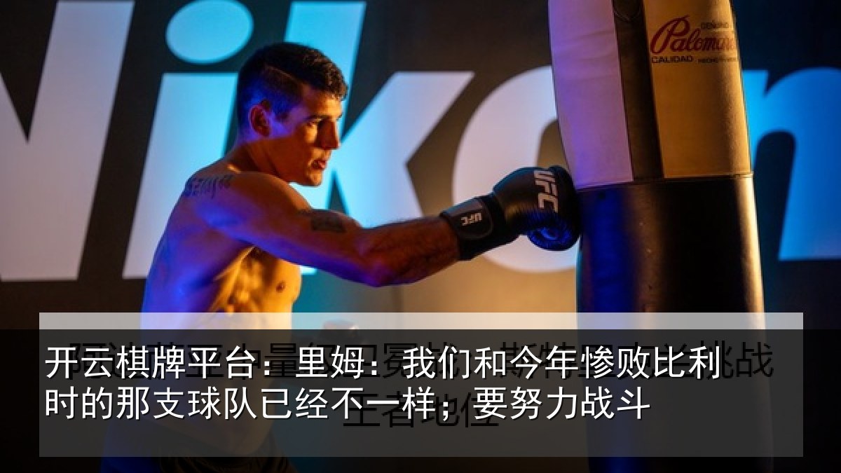 开云棋牌平台：里姆：我们和今年惨相关情况队已经不一样；要努力战斗