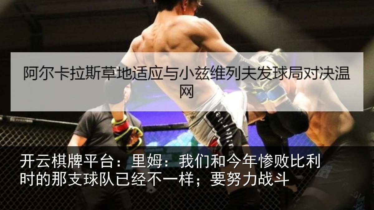开云棋牌平台：里姆：我们和今年惨败比利时的那支球队已经不一样；要努力战斗