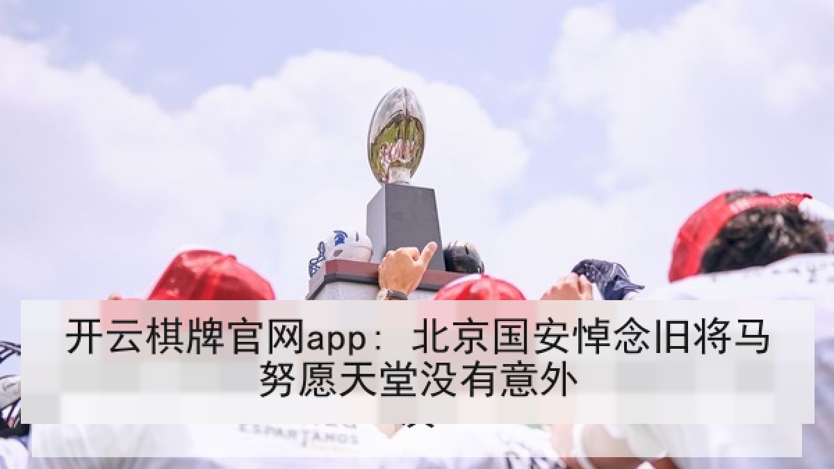 开云棋牌官网app: 北京国安悼念旧将马努愿天堂没有意外