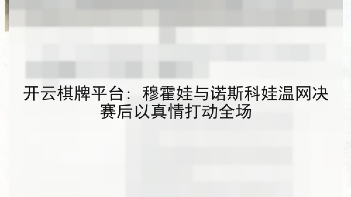 开云棋牌平台: 穆霍娃与诺斯科娃温网决赛后以真情打动全场