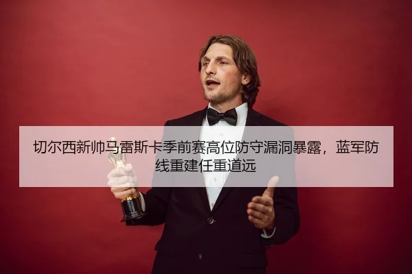 切尔西新帅马雷斯卡季前赛高位防守漏洞暴露，蓝军防线重建任重道远