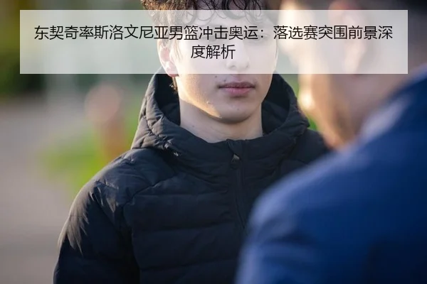 东契奇率斯洛文尼亚男篮冲击奥运：落选赛突围前景深度解析