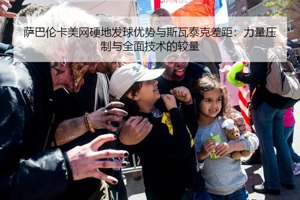 萨巴伦卡美网硬地发球优势与斯瓦泰克差距：力量压制与全面技术的较量