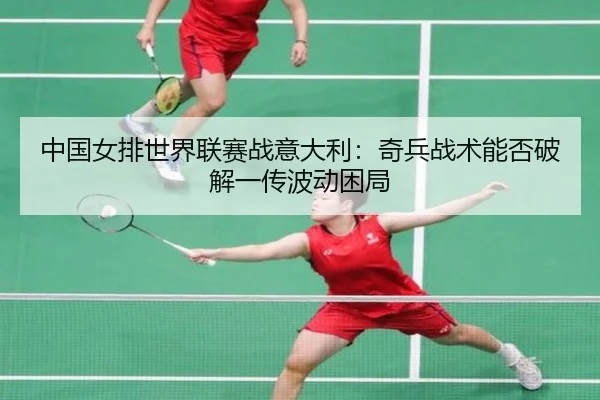 中国女排世界联赛战意大利：奇兵战术能否破解一传波动困局