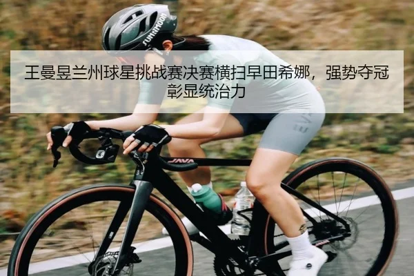 王曼昱兰州球星挑战赛决赛横扫早田希娜，强势夺冠彰显统治力