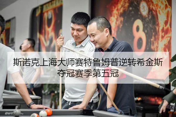 斯诺克上海大师赛特鲁姆普逆转希金斯夺冠赛季第五冠