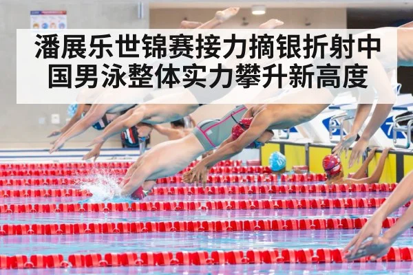 潘展乐世锦赛接力摘银折射中国男泳整体实力攀升新高度