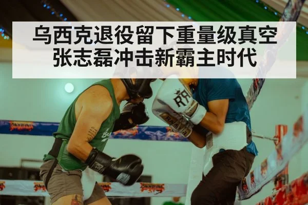 乌西克退役留下重量级真空张志磊冲击新霸主时代