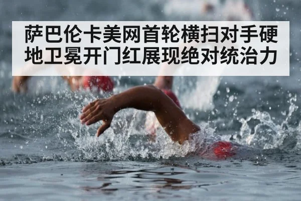 萨巴伦卡美网首轮横扫对手硬地卫冕开门红展现绝对统治力