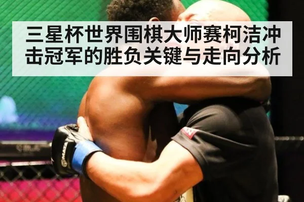 三星杯世界围棋大师赛柯洁冲击冠军的胜负关键与走向分析