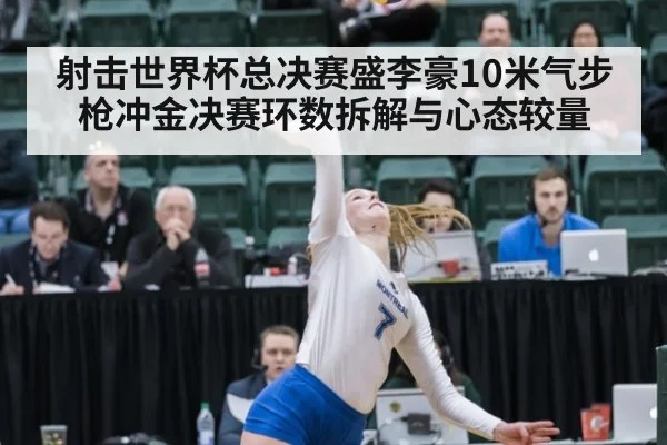 射击世界杯总决赛盛李豪10米气步枪冲金决赛环数拆解与心态较量