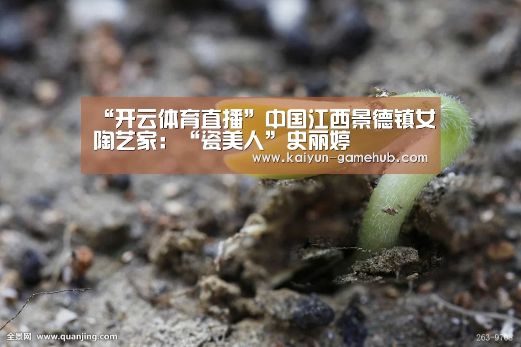 “开云体育直播”中国江西景德镇女陶艺家:“瓷美人”史丽婷(图1) 开云电子游艺